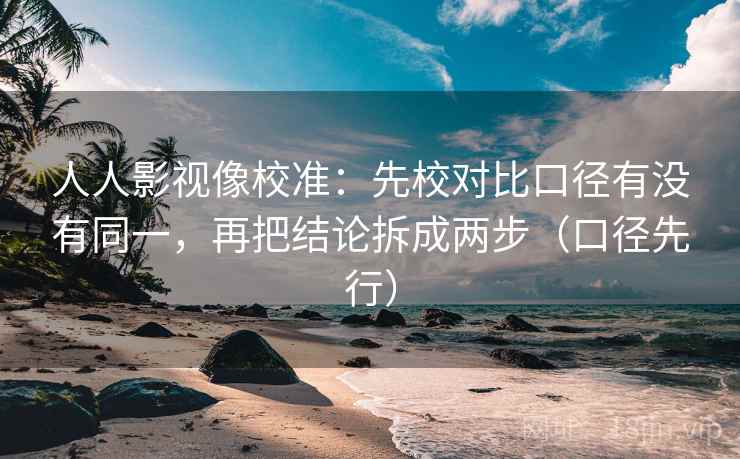 人人影视像校准：先校对比口径有没有同一，再把结论拆成两步（口径先行）