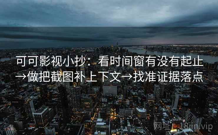 可可影视小抄：看时间窗有没有起止→做把截图补上下文→找准证据落点