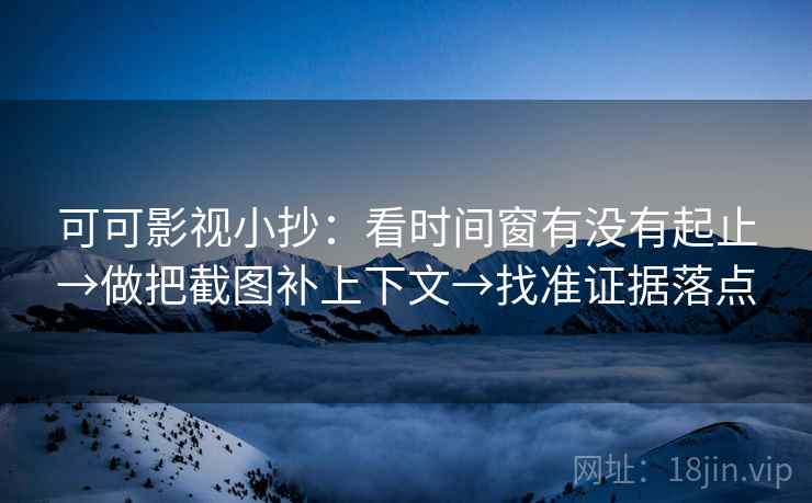 可可影视小抄：看时间窗有没有起止→做把截图补上下文→找准证据落点