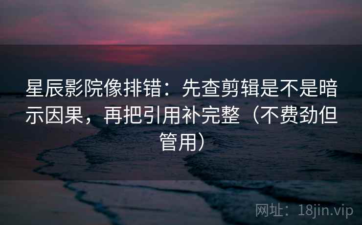 星辰影院像排错：先查剪辑是不是暗示因果，再把引用补完整（不费劲但管用）