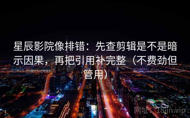 星辰影院像排错：先查剪辑是不是暗示因果，再把引用补完整（不费劲但管用）