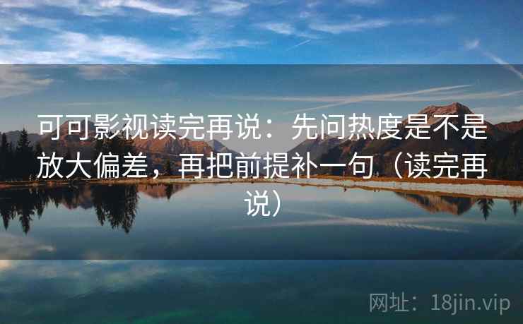 可可影视读完再说：先问热度是不是放大偏差，再把前提补一句（读完再说）