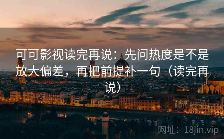 可可影视读完再说：先问热度是不是放大偏差，再把前提补一句（读完再说）