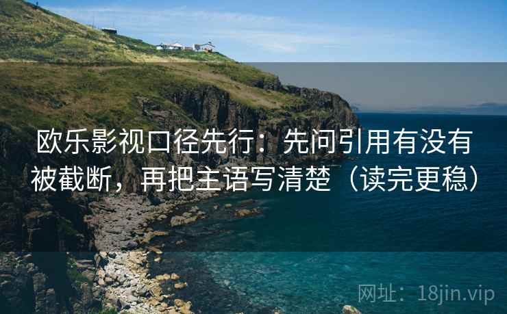 欧乐影视口径先行：先问引用有没有被截断，再把主语写清楚（读完更稳）