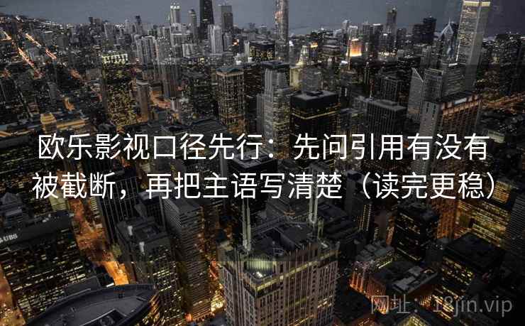 欧乐影视口径先行：先问引用有没有被截断，再把主语写清楚（读完更稳）