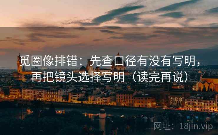 觅圈像排错：先查口径有没有写明，再把镜头选择写明（读完再说）
