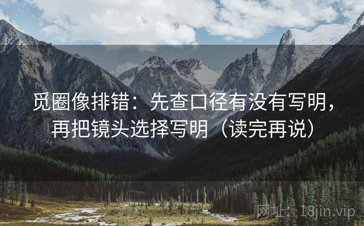 觅圈像排错：先查口径有没有写明，再把镜头选择写明（读完再说）