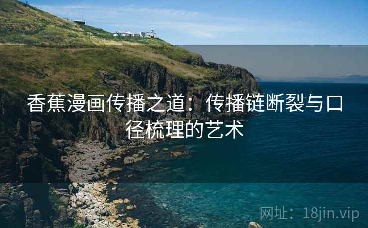 香蕉漫画传播之道：传播链断裂与口径梳理的艺术