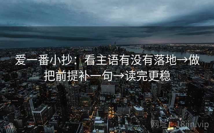 爱一番小抄：看主语有没有落地→做把前提补一句→读完更稳