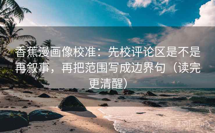 香蕉漫画像校准：先校评论区是不是再叙事，再把范围写成边界句（读完更清醒）