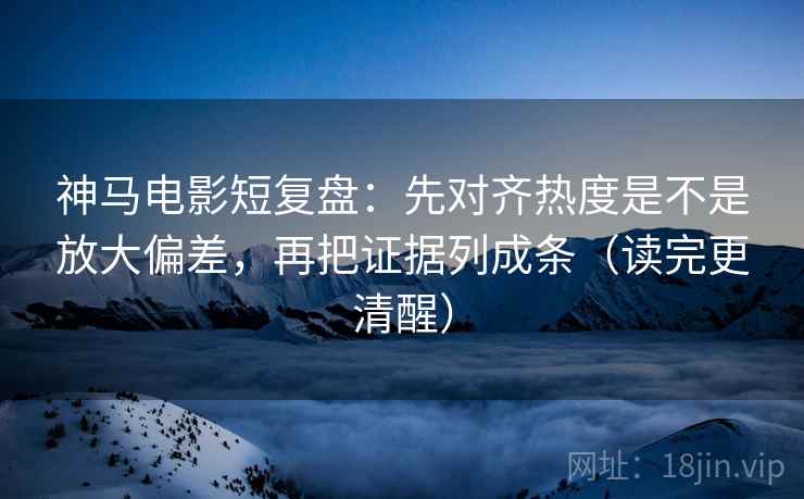 神马电影短复盘：先对齐热度是不是放大偏差，再把证据列成条（读完更清醒）