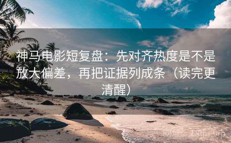 神马电影短复盘：先对齐热度是不是放大偏差，再把证据列成条（读完更清醒）