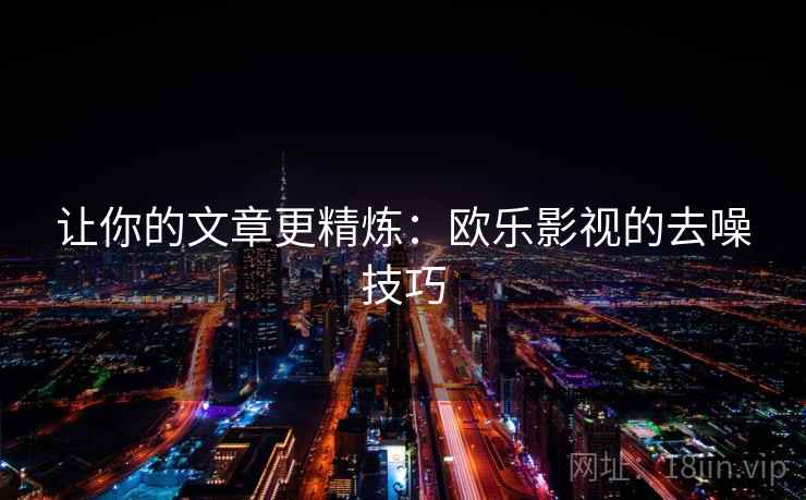 让你的文章更精炼：欧乐影视的去噪技巧