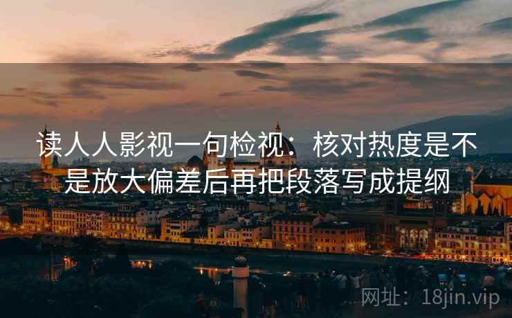 读人人影视一句检视：核对热度是不是放大偏差后再把段落写成提纲