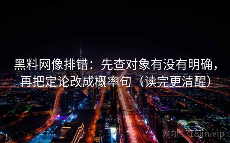 黑料网像排错:先查对象有没有明确,再把定论改成概率句(读完更清醒) 黑料网像排错:先查对象有没有明确,再把定论改成概率句(读完更清醒)