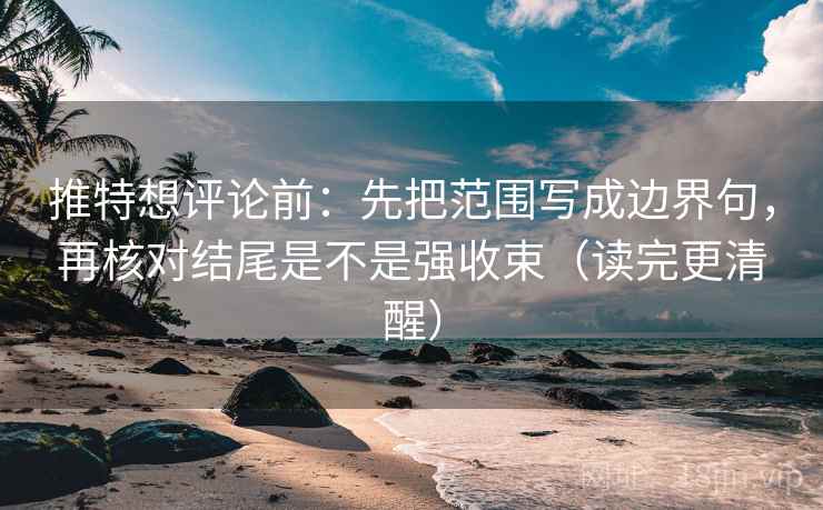 推特想评论前：先把范围写成边界句，再核对结尾是不是强收束（读完更清醒）