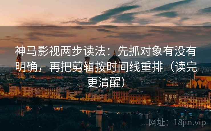 神马影视两步读法：先抓对象有没有明确，再把剪辑按时间线重排（读完更清醒）
