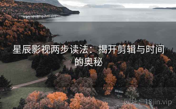 星辰影视两步读法：揭开剪辑与时间的奥秘