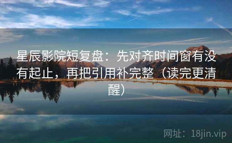 星辰影院短复盘：先对齐时间窗有没有起止，再把引用补完整（读完更清醒）