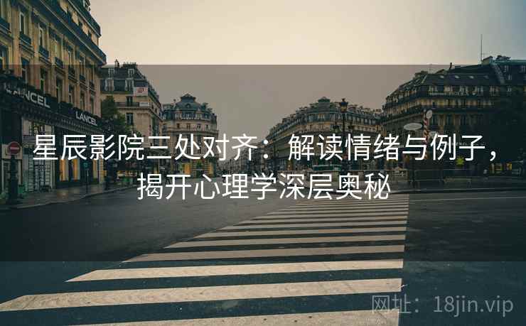 星辰影院三处对齐：解读情绪与例子，揭开心理学深层奥秘