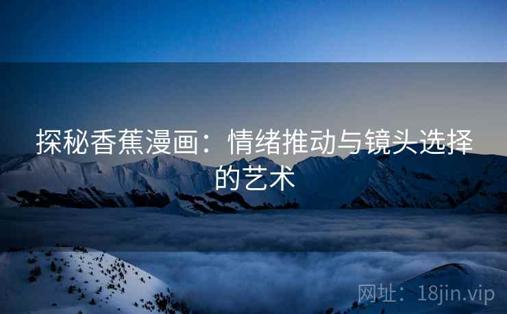 探秘香蕉漫画：情绪推动与镜头选择的艺术