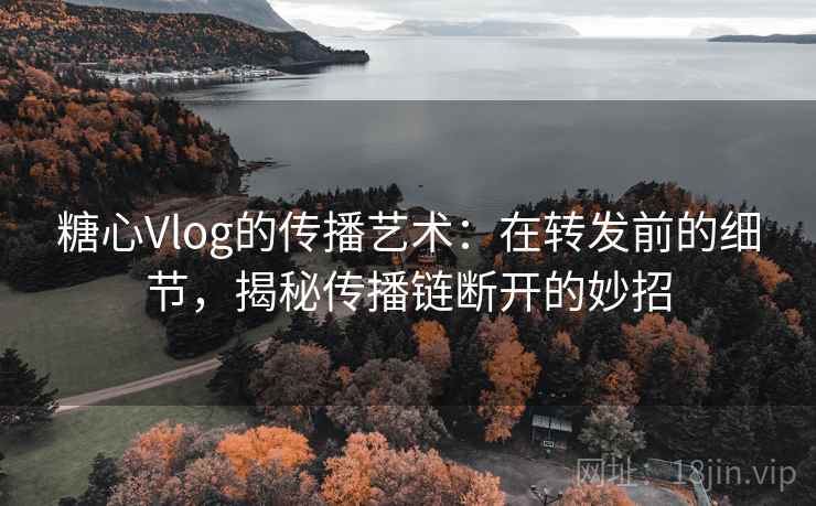 糖心Vlog的传播艺术：在转发前的细节，揭秘传播链断开的妙招