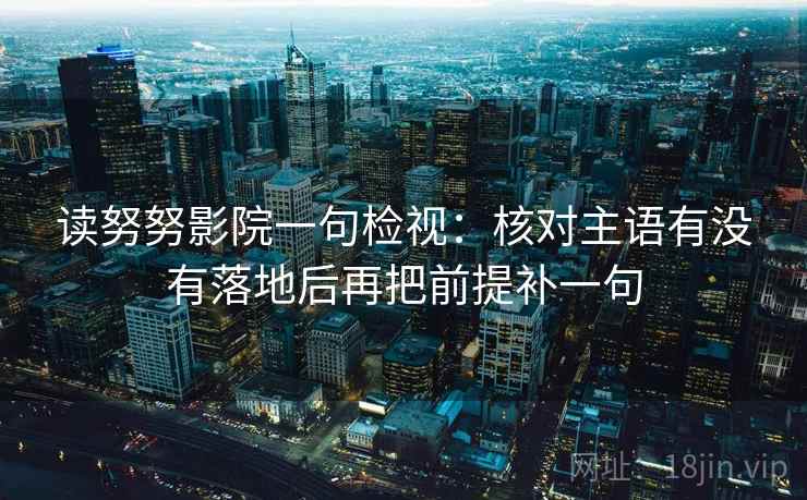 读努努影院一句检视：核对主语有没有落地后再把前提补一句