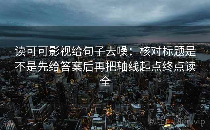 读可可影视给句子去噪：核对标题是不是先给答案后再把轴线起点终点读全