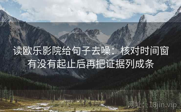 读欧乐影院给句子去噪：核对时间窗有没有起止后再把证据列成条