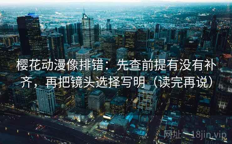 樱花动漫像排错：先查前提有没有补齐，再把镜头选择写明（读完再说）