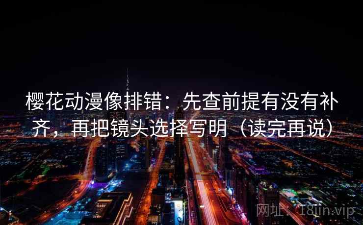 樱花动漫像排错：先查前提有没有补齐，再把镜头选择写明（读完再说）
