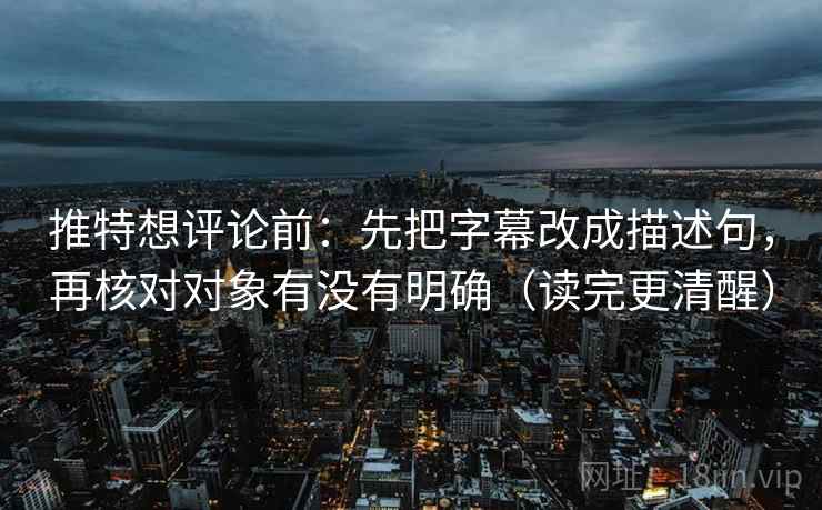 推特想评论前：先把字幕改成描述句，再核对对象有没有明确（读完更清醒）