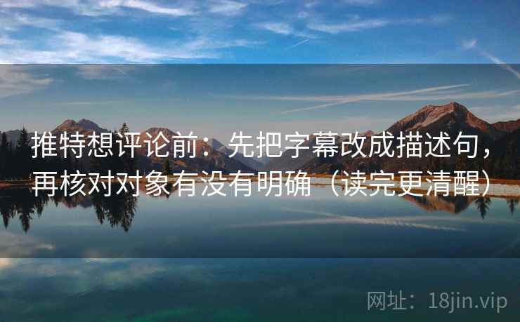 推特想评论前：先把字幕改成描述句，再核对对象有没有明确（读完更清醒）