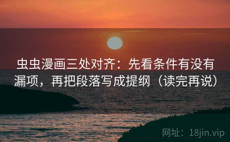 虫虫漫画三处对齐：先看条件有没有漏项，再把段落写成提纲（读完再说）