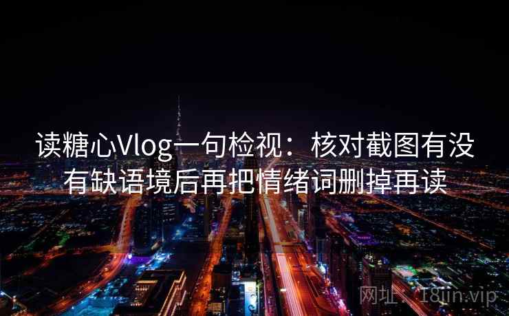 读糖心Vlog一句检视：核对截图有没有缺语境后再把情绪词删掉再读