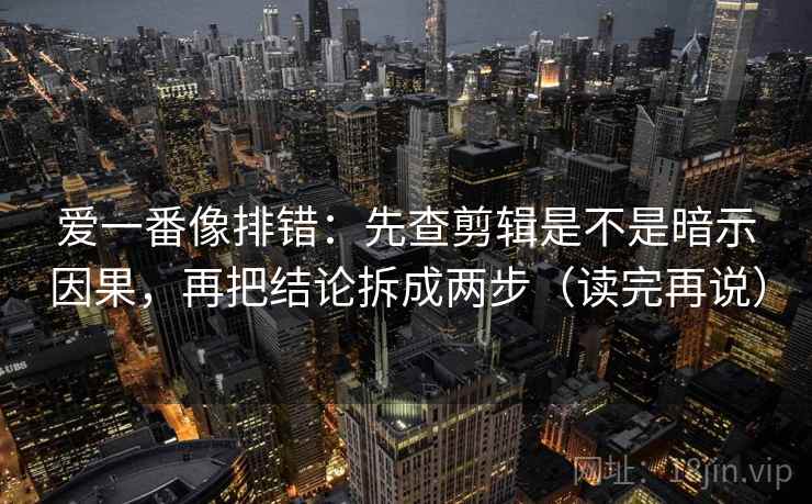 爱一番像排错：先查剪辑是不是暗示因果，再把结论拆成两步（读完再说）