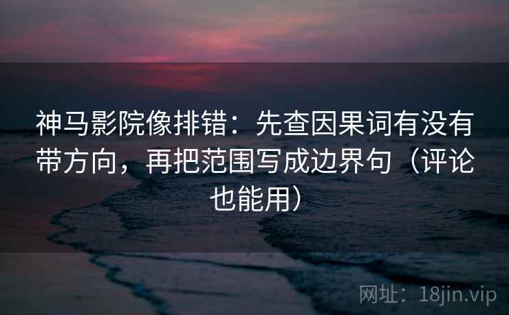神马影院像排错：先查因果词有没有带方向，再把范围写成边界句（评论也能用）