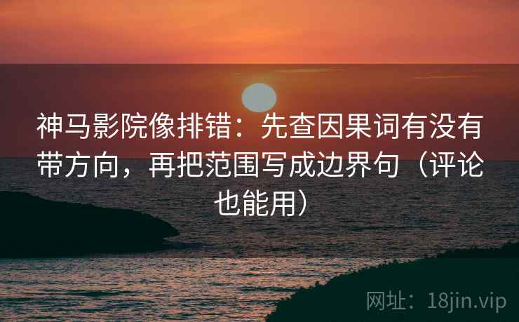 神马影院像排错：先查因果词有没有带方向，再把范围写成边界句（评论也能用）