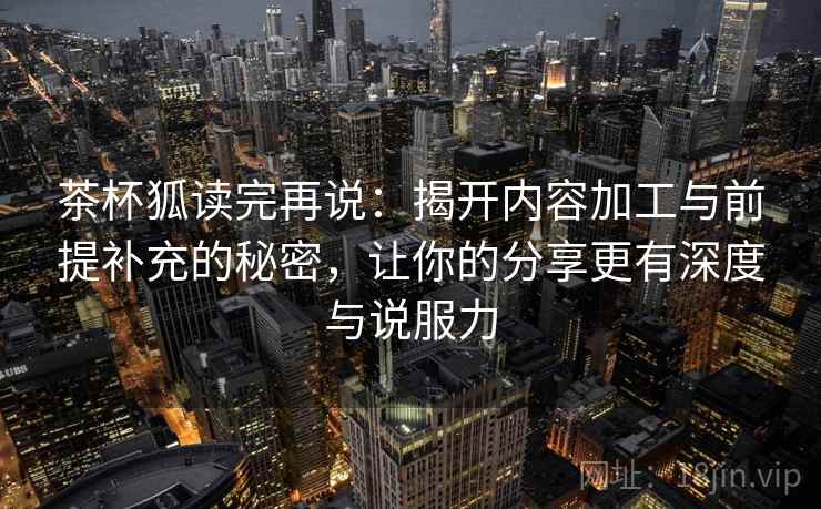 茶杯狐读完再说：揭开内容加工与前提补充的秘密，让你的分享更有深度与说服力