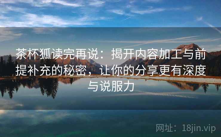 茶杯狐读完再说：揭开内容加工与前提补充的秘密，让你的分享更有深度与说服力
