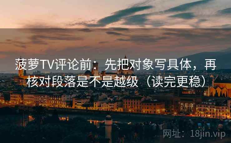 菠萝TV评论前：先把对象写具体，再核对段落是不是越级（读完更稳）