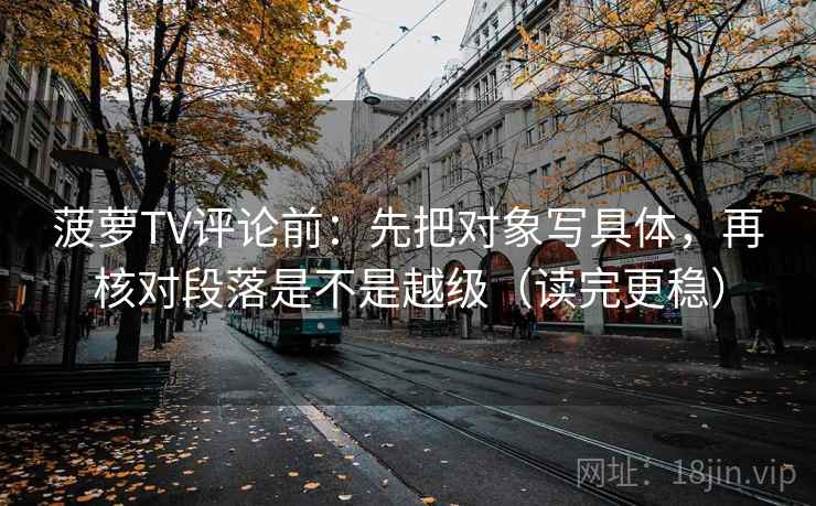 菠萝TV评论前：先把对象写具体，再核对段落是不是越级（读完更稳）