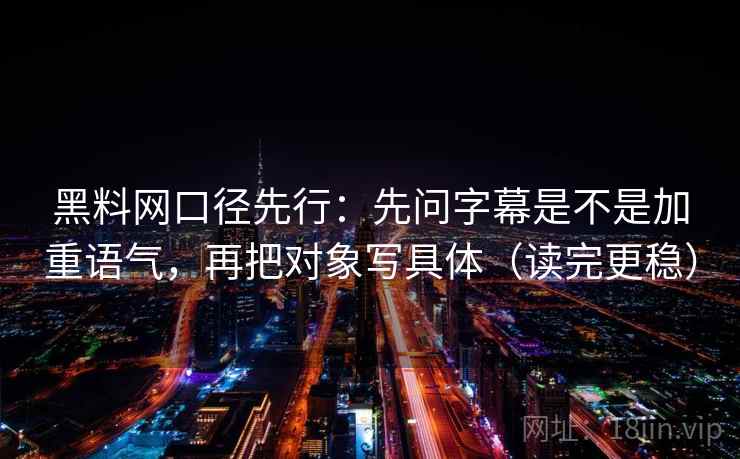 黑料网口径先行：先问字幕是不是加重语气，再把对象写具体（读完更稳）