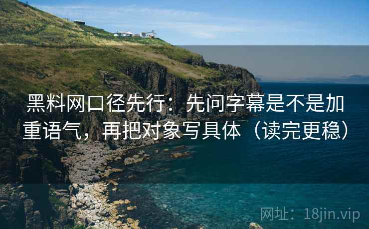 黑料网口径先行：先问字幕是不是加重语气，再把对象写具体（读完更稳）