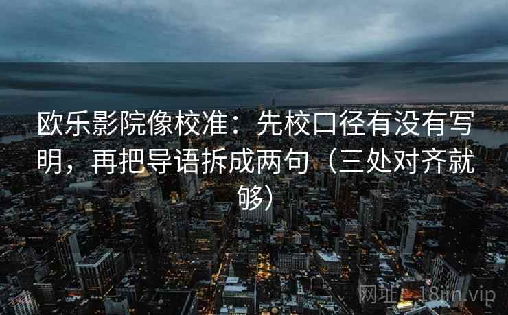 欧乐影院像校准：先校口径有没有写明，再把导语拆成两句（三处对齐就够）