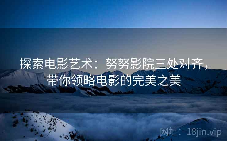 探索电影艺术：努努影院三处对齐，带你领略电影的完美之美