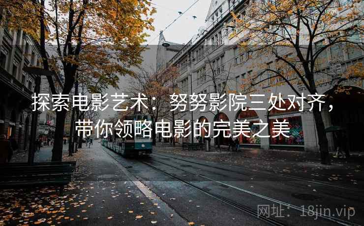 探索电影艺术：努努影院三处对齐，带你领略电影的完美之美