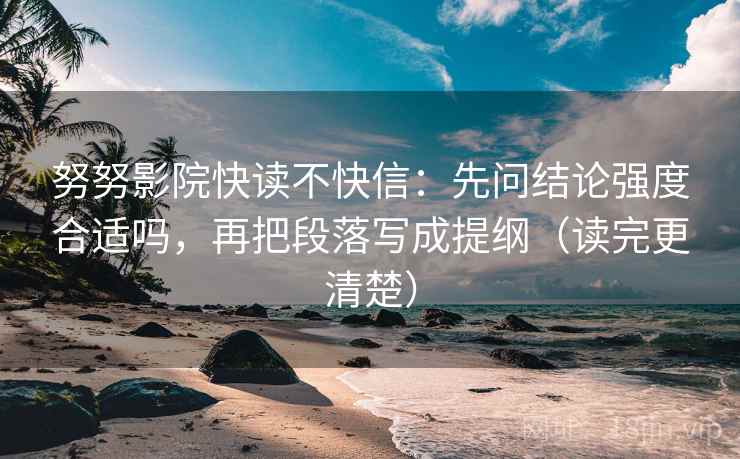 努努影院快读不快信:先问结论强度合适吗,再把段落写成提纲(读完更清楚) 努努影院快读不快信:先问结论强度合适吗,再把段落写成提纲(读完更清楚)