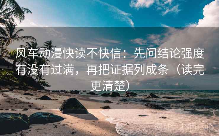 风车动漫快读不快信：先问结论强度有没有过满，再把证据列成条（读完更清楚）