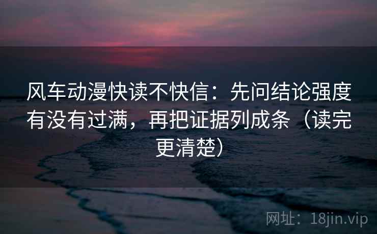 风车动漫快读不快信：先问结论强度有没有过满，再把证据列成条（读完更清楚）
